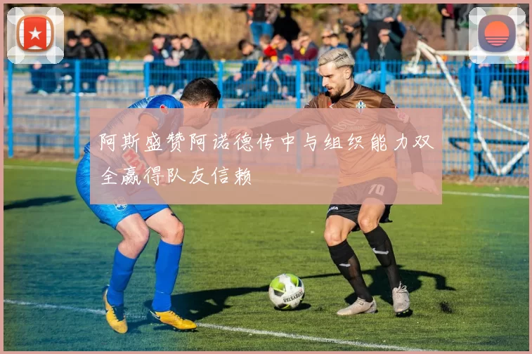 阿斯盛赞阿诺德传中与组织能力双全赢得队友信赖