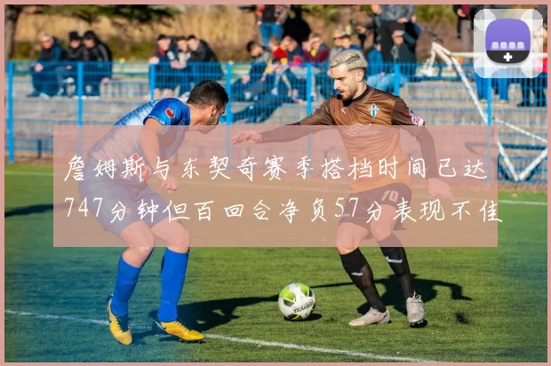 詹姆斯与东契奇赛季搭档时间已达747分钟但百回合净负57分表现不佳