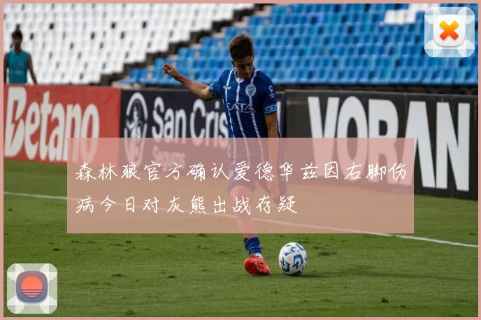 森林狼官方确认爱德华兹因右脚伤病今日对灰熊出战存疑