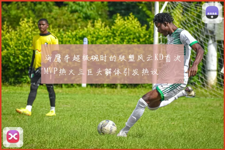 海鹰夺超级碗时的联盟风云KD首次MVP热火三巨头解体引发热议