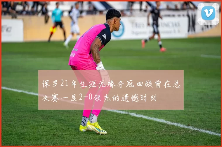 保罗21年生涯无缘夺冠回顾曾在总决赛一度2-0领先的遗憾时刻