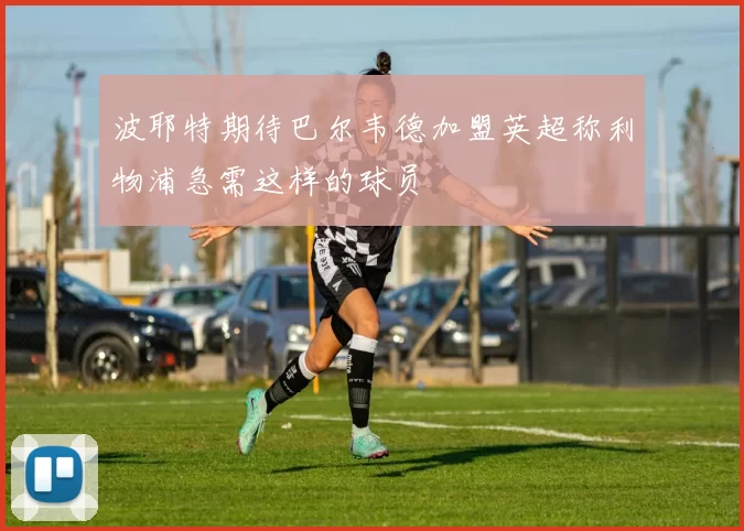 波耶特期待巴尔韦德加盟英超称利物浦急需这样的球员