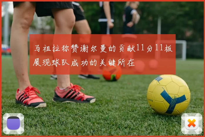 马祖拉称赞谢尔曼的贡献11分11板展现球队成功的关键所在