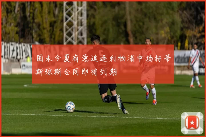 国米今夏有意追逐利物浦中场柯蒂斯琼斯合同即将到期