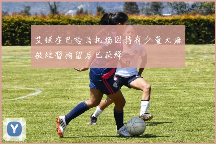 艾顿在巴哈马机场因持有少量大麻被短暂拘留后已获释
