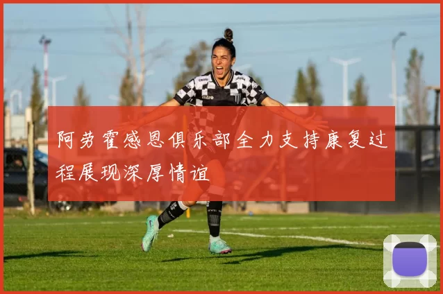 阿劳霍感恩俱乐部全力支持康复过程展现深厚情谊