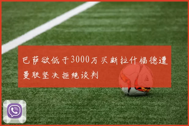 巴萨欲低于3000万买断拉什福德遭曼联坚决拒绝谈判