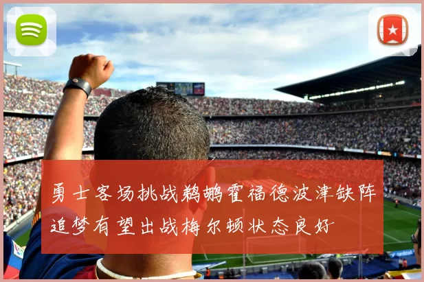 勇士客场挑战鹈鹕霍福德波津缺阵追梦有望出战梅尔顿状态良好
