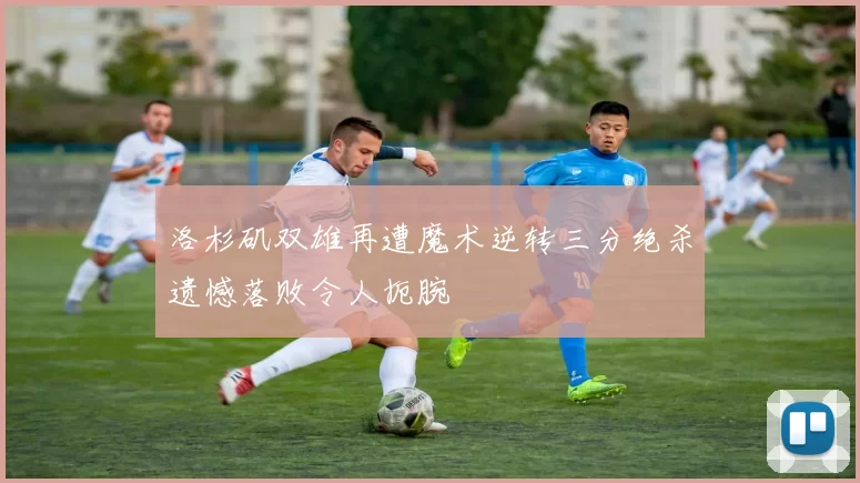 洛杉矶双雄再遭魔术逆转三分绝杀遗憾落败令人扼腕