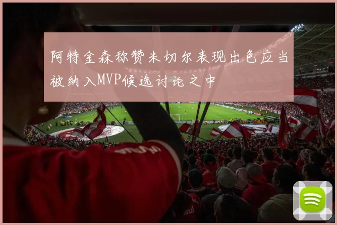 阿特金森称赞米切尔表现出色应当被纳入MVP候选讨论之中