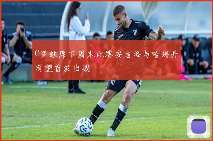 C罗缺席下周末比赛安吉洛与哈姆丹有望首发出战