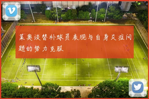 莱奥谈替补球员表现与自身炎症问题的努力克服