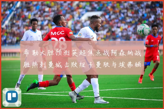 希勒大胆预测英超焦点战阿森纳战胜热刺曼城击败纽卡曼联与埃弗顿握手言和