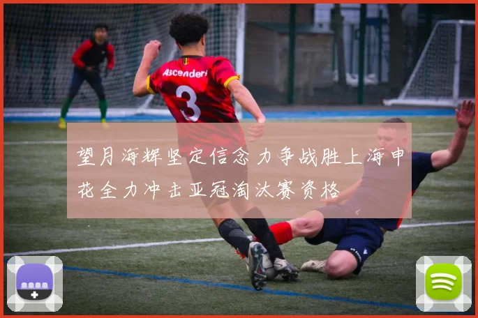 望月海辉坚定信念力争战胜上海申花全力冲击亚冠淘汰赛资格