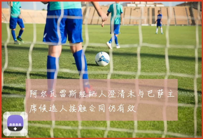 阿尔瓦雷斯经纪人澄清未与巴萨主席候选人接触合同仍有效