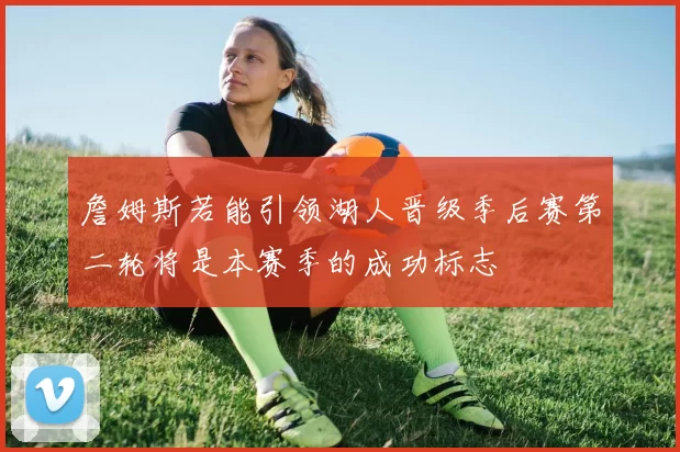 詹姆斯若能引领湖人晋级季后赛第二轮将是本赛季的成功标志