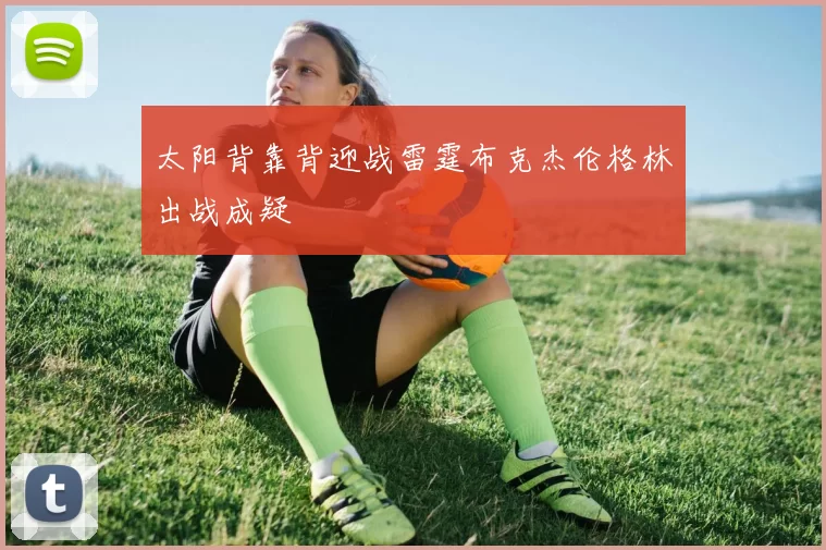 太阳背靠背迎战雷霆布克杰伦格林出战成疑