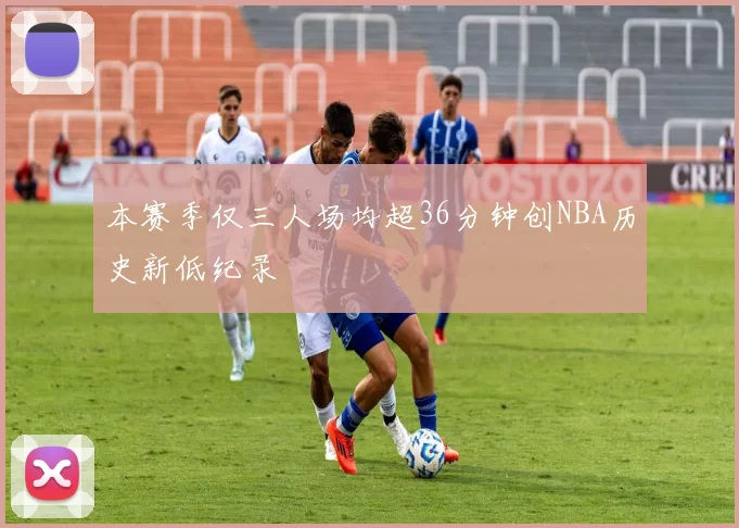 本赛季仅三人场均超36分钟创NBA历史新低纪录
