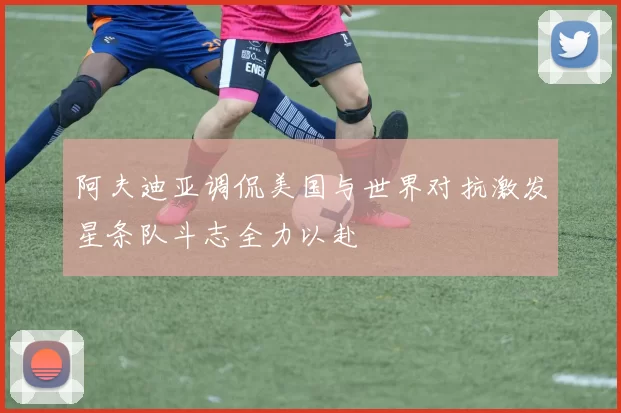 阿夫迪亚调侃美国与世界对抗激发星条队斗志全力以赴