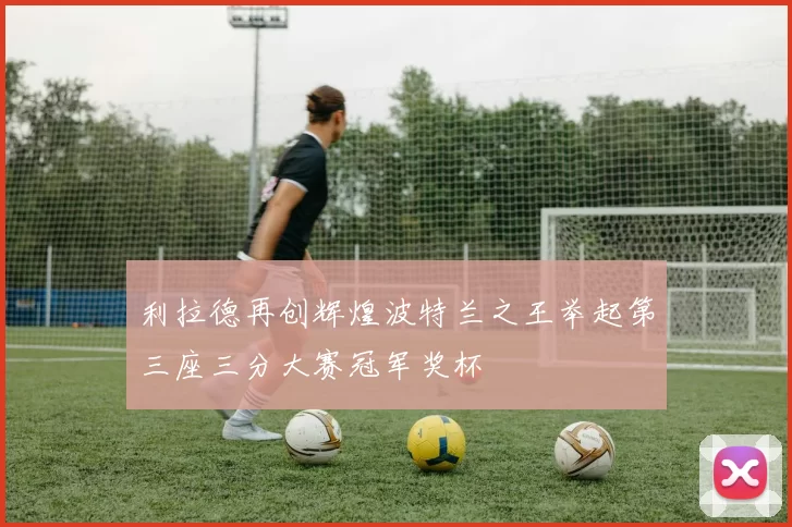 利拉德再创辉煌波特兰之王举起第三座三分大赛冠军奖杯