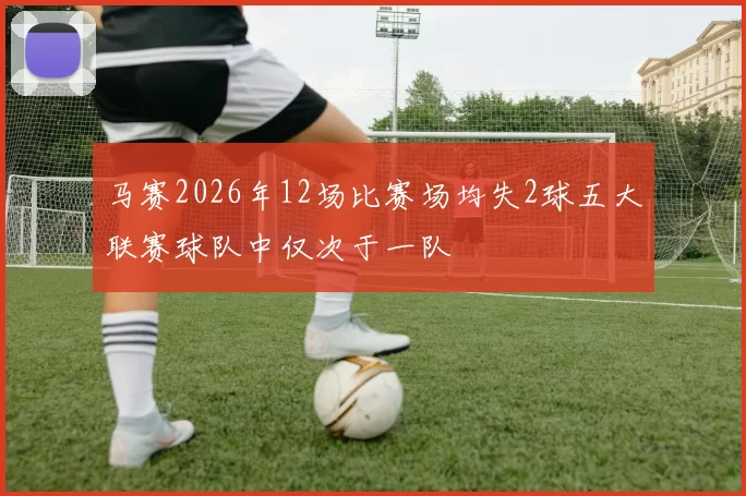 马赛2026年12场比赛场均失2球五大联赛球队中仅次于一队