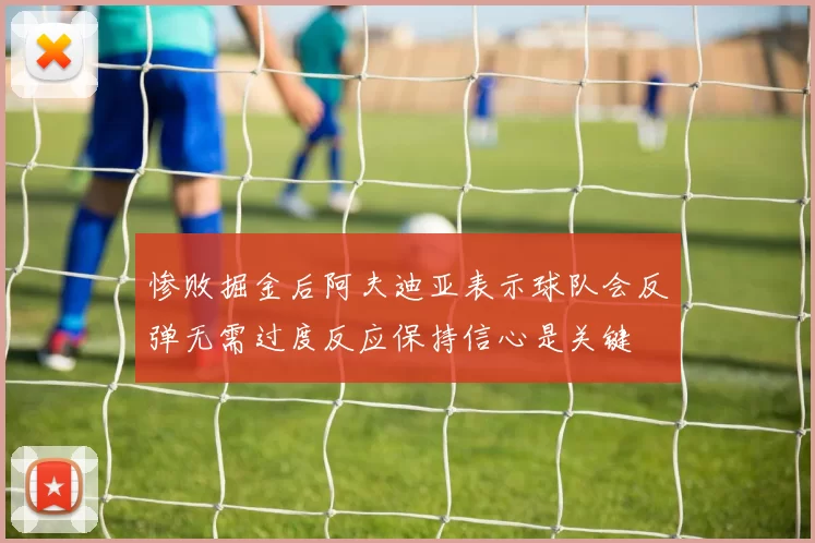 惨败掘金后阿夫迪亚表示球队会反弹无需过度反应保持信心是关键
