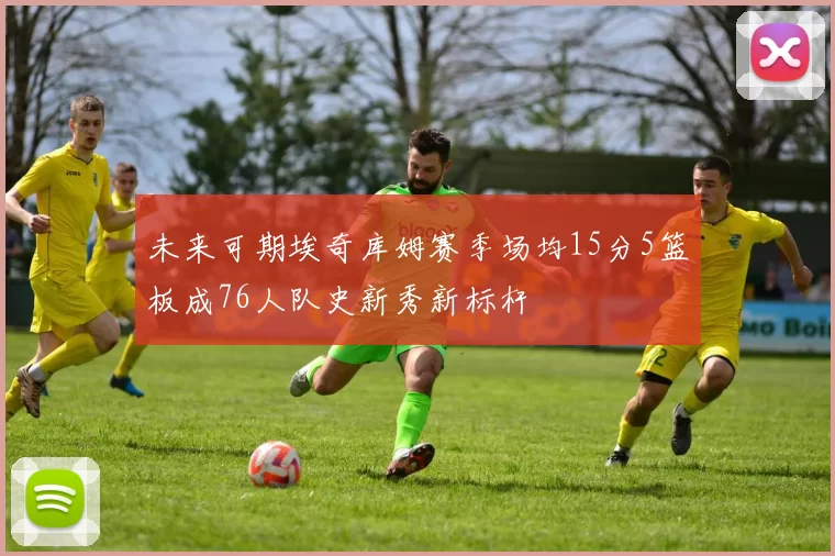 未来可期埃奇库姆赛季场均15分5篮板成76人队史新秀新标杆