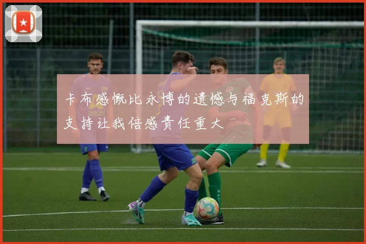 卡布感慨比永博的遗憾与福克斯的支持让我倍感责任重大