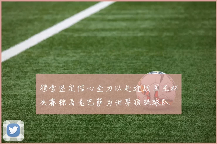 穆索坚定信心全力以赴迎战国王杯决赛称马竞巴萨为世界顶级球队