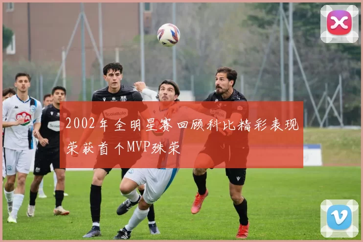 2002年全明星赛回顾科比精彩表现荣获首个MVP殊荣