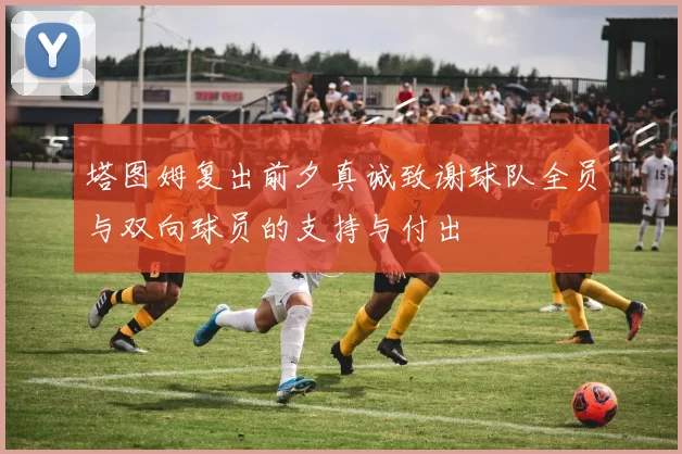 塔图姆复出前夕真诚致谢球队全员与双向球员的支持与付出
