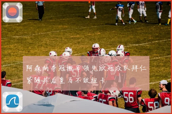 阿森纳夺冠概率领先欧冠众队拜仁紧随其后皇马不敌纽卡