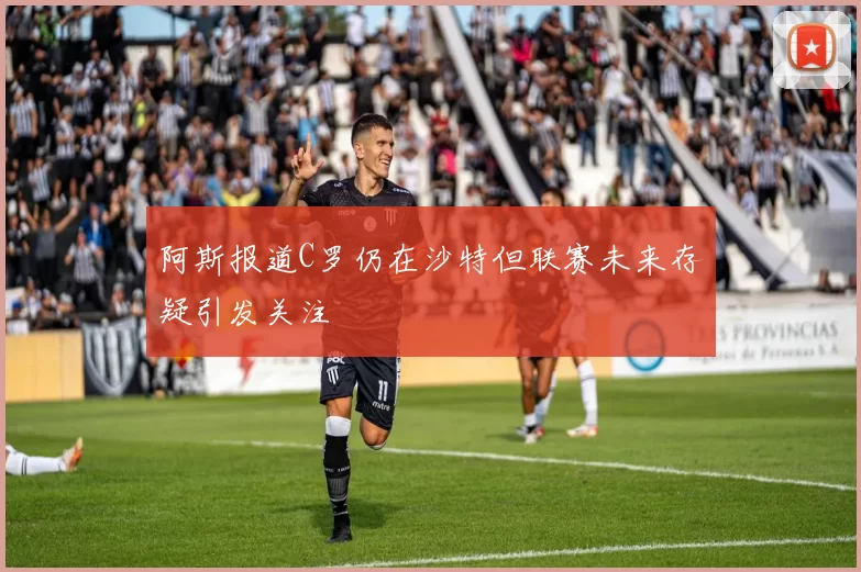阿斯报道C罗仍在沙特但联赛未来存疑引发关注